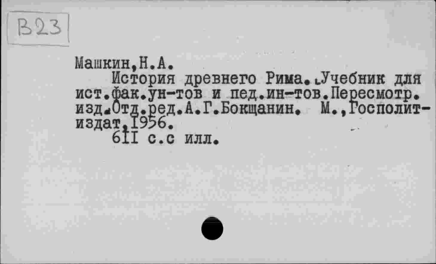 ﻿&їз>~|
Машкин,H.A.
История древнего Рима. (.Учебник для ист.фак.ун-тов и пед.ин-тов.Пересмотр. издаОтд.ред.А.Г.Бокщанин. М.»Госполит-издат.19%.
611 с.с илл.